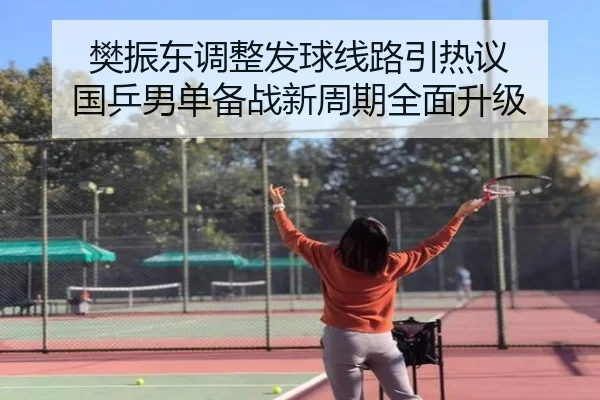 樊振东调整发球线路引热议 国乒男单备战新周期全面升级（ANBOSPORTS）
